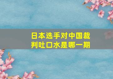 日本选手对中国裁判吐口水是哪一期