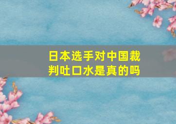 日本选手对中国裁判吐口水是真的吗