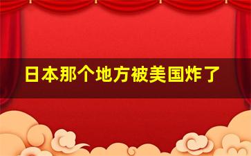 日本那个地方被美国炸了