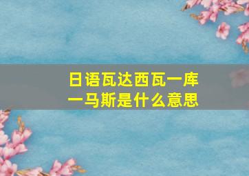 日语瓦达西瓦一库一马斯是什么意思