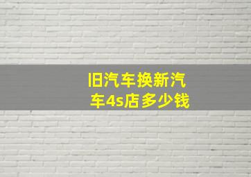 旧汽车换新汽车4s店多少钱