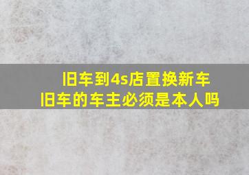 旧车到4s店置换新车旧车的车主必须是本人吗