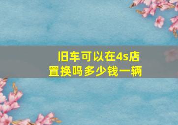 旧车可以在4s店置换吗多少钱一辆