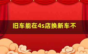 旧车能在4s店换新车不