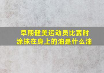 早期健美运动员比赛时涂抹在身上的油是什么油