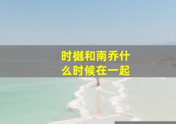 时樾和南乔什么时候在一起