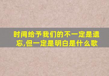 时间给予我们的不一定是遗忘,但一定是明白是什么歌