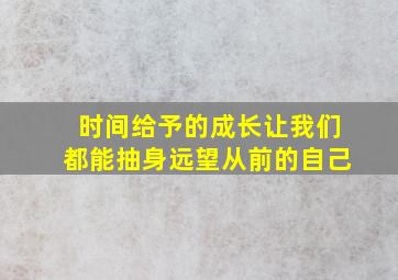 时间给予的成长让我们都能抽身远望从前的自己