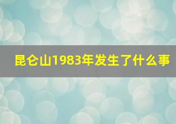 昆仑山1983年发生了什么事