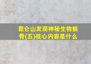 昆仑山发现神秘生物骸骨(五)核心内容是什么