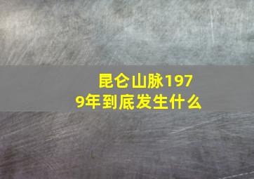 昆仑山脉1979年到底发生什么