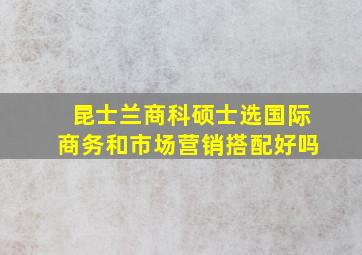 昆士兰商科硕士选国际商务和市场营销搭配好吗