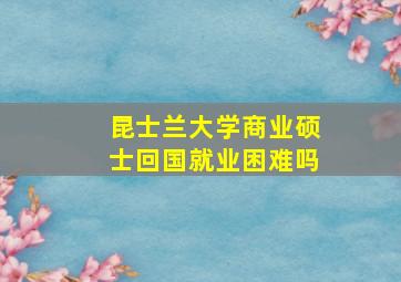 昆士兰大学商业硕士回国就业困难吗