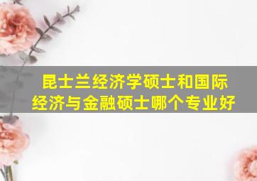 昆士兰经济学硕士和国际经济与金融硕士哪个专业好