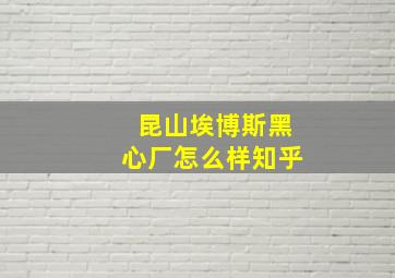 昆山埃博斯黑心厂怎么样知乎