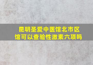 昆明圣爱中医馆北市区馆可以查验性激素六项吗