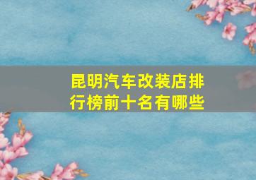 昆明汽车改装店排行榜前十名有哪些