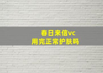 春日来信vc用完正常护肤吗