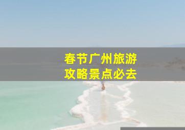 春节广州旅游攻略景点必去