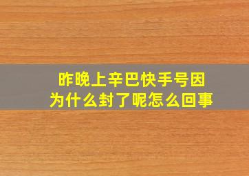 昨晚上辛巴快手号因为什么封了呢怎么回事