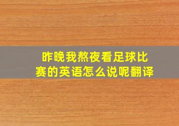 昨晚我熬夜看足球比赛的英语怎么说呢翻译