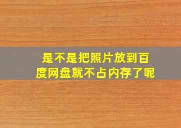 是不是把照片放到百度网盘就不占内存了呢