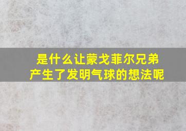 是什么让蒙戈菲尔兄弟产生了发明气球的想法呢