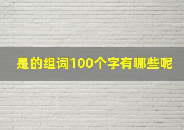 是的组词100个字有哪些呢