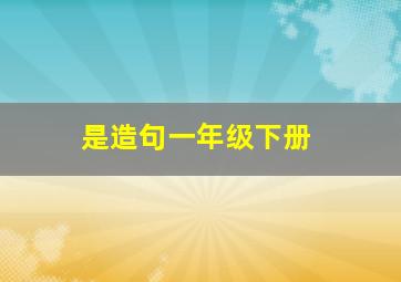 是造句一年级下册