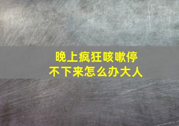 晚上疯狂咳嗽停不下来怎么办大人