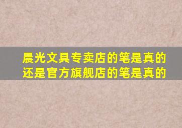 晨光文具专卖店的笔是真的还是官方旗舰店的笔是真的