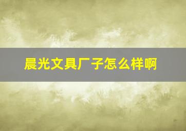 晨光文具厂子怎么样啊