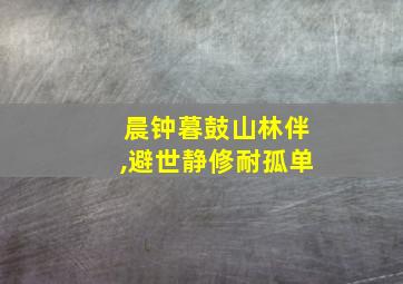 晨钟暮鼓山林伴,避世静修耐孤单