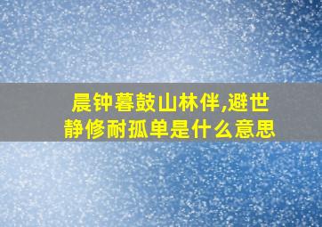 晨钟暮鼓山林伴,避世静修耐孤单是什么意思