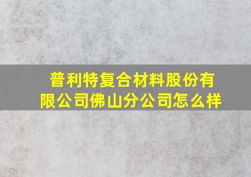 普利特复合材料股份有限公司佛山分公司怎么样