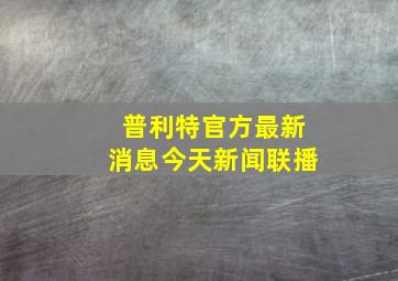 普利特官方最新消息今天新闻联播