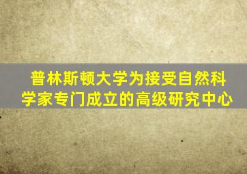 普林斯顿大学为接受自然科学家专门成立的高级研究中心