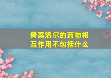 普萘洛尔的药物相互作用不包括什么