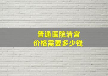 普通医院清宫价格需要多少钱