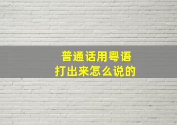 普通话用粤语打出来怎么说的