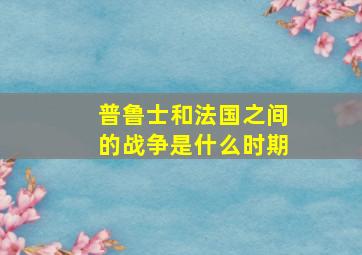 普鲁士和法国之间的战争是什么时期