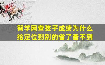 智学网查孩子成绩为什么给定位到别的省了查不到