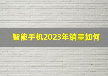 智能手机2023年销量如何