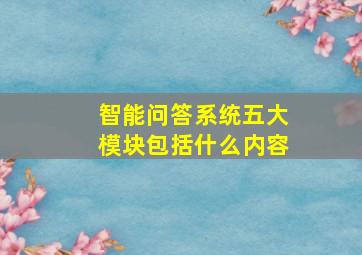 智能问答系统五大模块包括什么内容