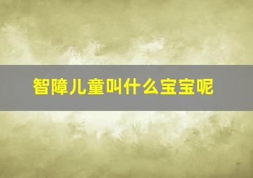 智障儿童叫什么宝宝呢