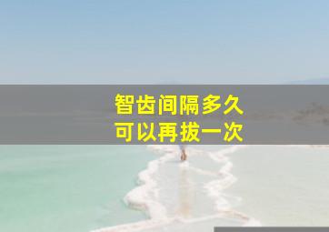 智齿间隔多久可以再拔一次