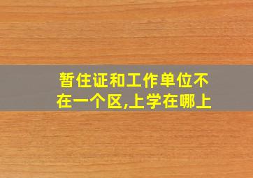 暂住证和工作单位不在一个区,上学在哪上