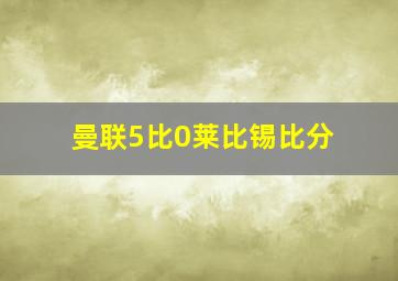 曼联5比0莱比锡比分