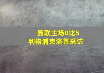 曼联主场0比5利物浦克洛普采访