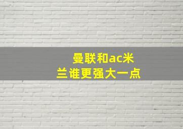 曼联和ac米兰谁更强大一点